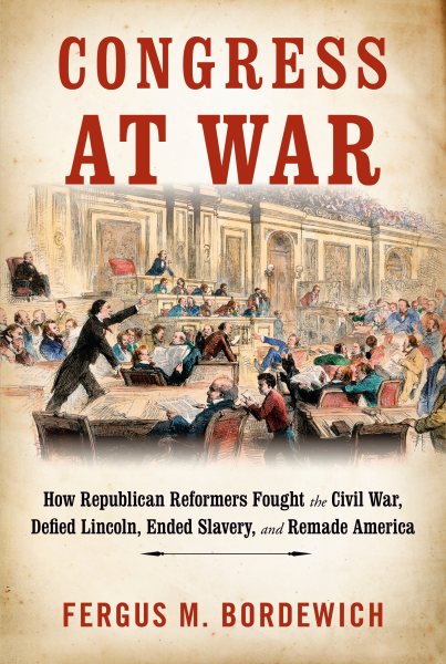Congress at War: How Republican Reformers Fought the Civil War, Defied Lincoln, Ended Slavery, and Remade America cover