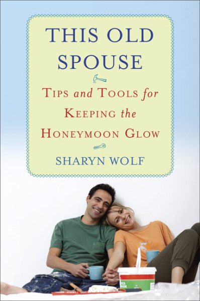 This Old Spouse: Tips and Tools for Keeping the Honeymoon Glow