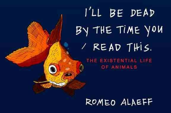 I'll Be Dead by the Time You Read This: The Existential Life of Animals cover
