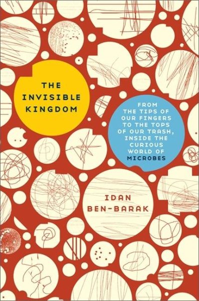 The Invisible Kingdom: From the Tips of Our Fingers to the Tops of Our Trash, Inside the Curious World of Microbes cover