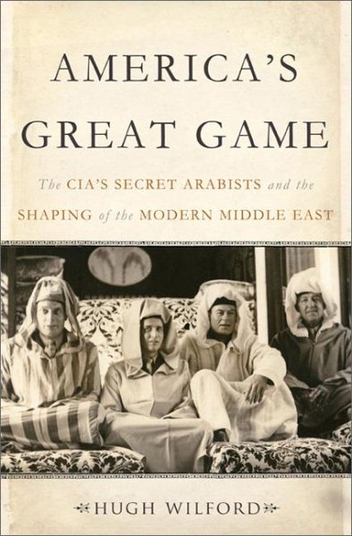 America's Great Game: The CIAs Secret Arabists and the Shaping of the Modern Middle East cover