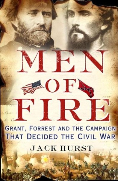 Men of Fire: Grant, Forrest, and the Campaign That Decided the Civil War