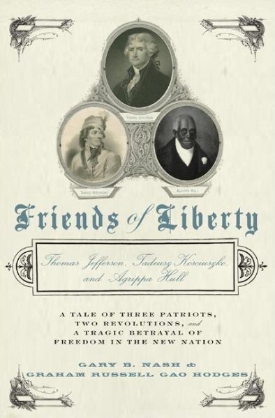 Friends of Liberty: A Tale of Three Patriots, Two Revolutions, and the Betrayal that Divided a Nation: Thomas Jefferson, Thaddeus Kosciuszko, and Agrippa Hull cover