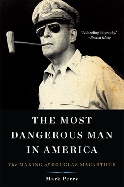 The Most Dangerous Man in America: The Making of Douglas MacArthur cover