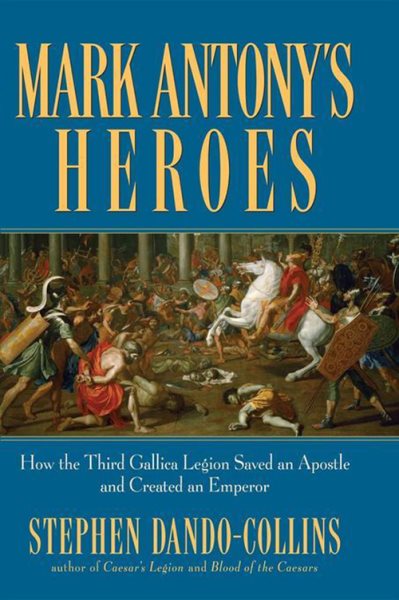 Mark Antony's Heroes: How the Third Gallica Legion Saved an Apostle and Created an Emperor cover