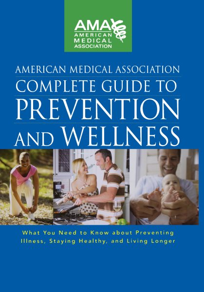 American Medical Association Complete Guide to Prevention and Wellness: What You Need to Know about Preventing Illness, Staying Healthy, and Living Longer cover