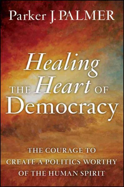Healing the Heart of Democracy: The Courage to Create a Politics Worthy of the Human Spirit cover