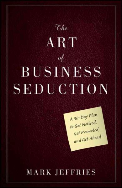 The Art of Business Seduction: A 30-Day Plan to Get Noticed, Get Promoted and Get Ahead cover