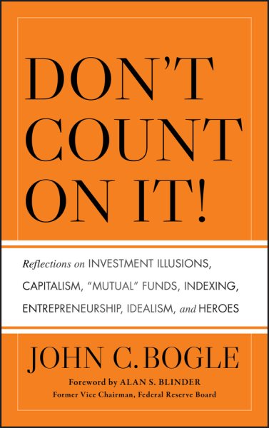 Don't Count on It!: Reflections on Investment Illusions, Capitalism, "Mutual" Funds, Indexing, Entrepreneurship, Idealism, and Heroes