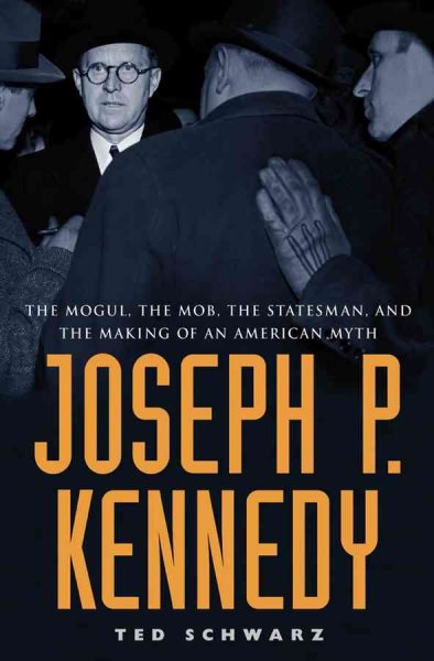 Joseph P. Kennedy: The Mogul, the Mob, the Statesman, and the Making of an American Myth