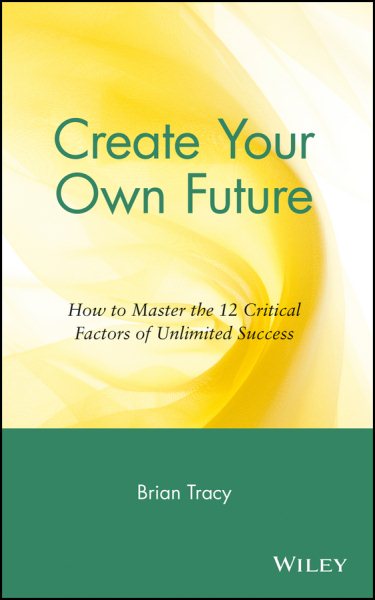 Create Your Own Future: How to Master the 12 Critical Factors of Unlimited Success cover