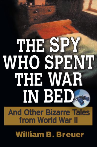 The Spy Who Spent the War in Bed: And Other Bizarre Tales from World War II cover