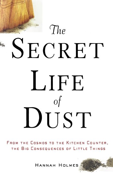 The Secret Life of Dust: From the Cosmos to the Kitchen Counter, the Big Consequences of Little Things cover