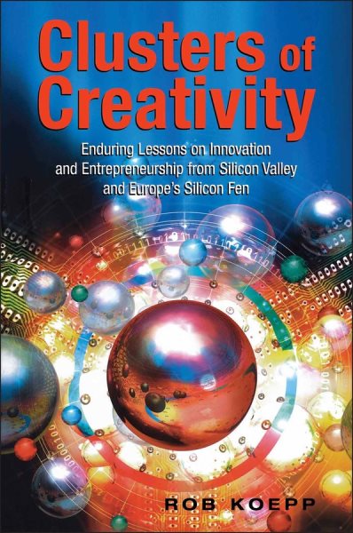 Clusters of Creativity: Enduring Lessons on Innovation and Entrepreneurship from Silicon Valley and Europe's Silicon Fen
