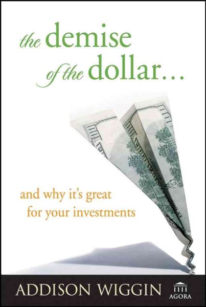 The Demise of the Dollar... and Why It's Great For Your Investments cover