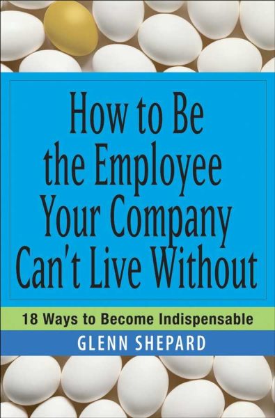 How to Be the Employee Your Company Can't Live Without: 18 Ways to Become Indispensable cover