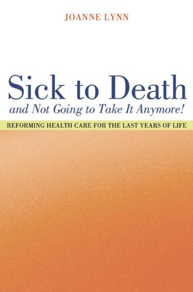 Sick To Death and Not Going to Take It Anymore!: Reforming Health Care for the Last Years of Life (California/Milbank Books on Health and the Public) cover