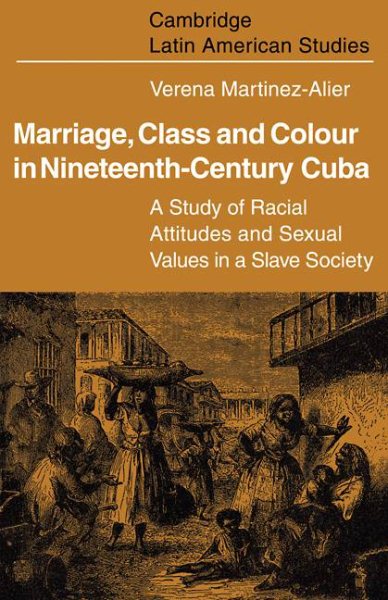 Marriage, Class and Colour in Nineteenth Century Cuba: A Study of Racial Attitudes and Sexual Values in a Slave Society (Cambridge Latin American Studies, Series Number 17)