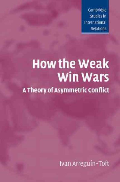 How the Weak Win Wars: A Theory of Asymmetric Conflict (Cambridge Studies in International Relations, Series Number 99) cover
