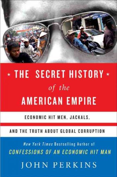 The Secret History of the American Empire: Economic Hit Men, Jackals, and the Truth about Global Corruption cover