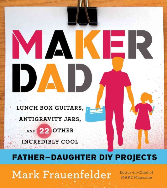 Maker Dad: Lunch Box Guitars, Antigravity Jars, and 22 Other Incredibly Cool Father-Daughter DIY Projects cover