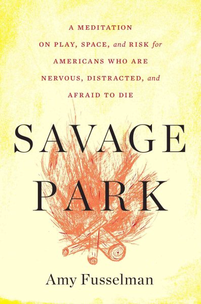 Savage Park: A Meditation on Play, Space, and Risk for Americans Who Are Nervous, Distracted, and Afraid to Die cover