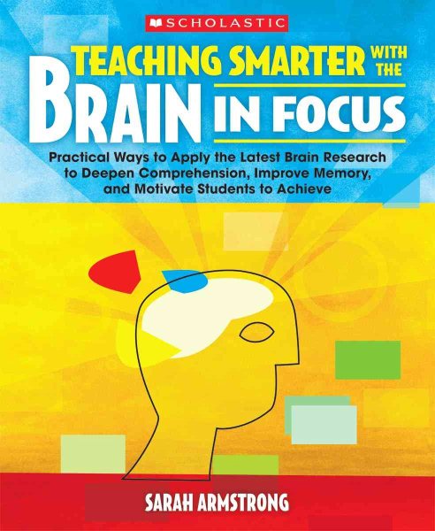 Teaching Smarter With the Brain in Focus: Practical Ways to Apply the Latest Brain Research to Deepen Comprehension, Improve Memory, and Motivate Students to Achieve