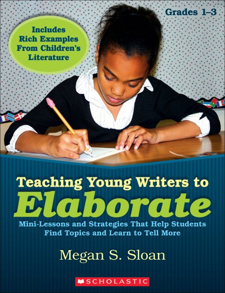Teaching Young Writers to Elaborate: Mini-Lessons, Strategies, & Easy Activities That Help Students Find Topics & Learn to Tell More cover