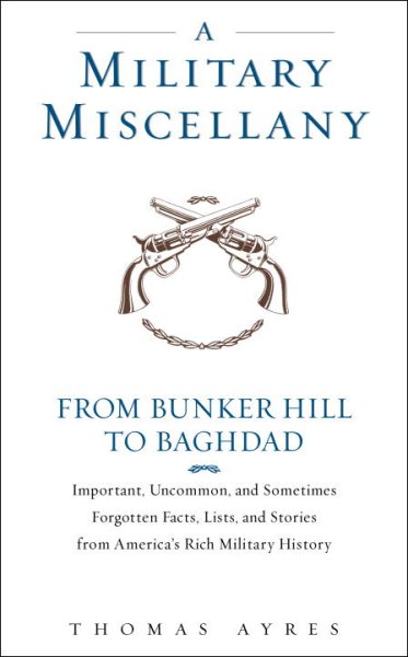 A Military Miscellany: From Bunker Hill to Baghdad: Important, Uncommon, and Sometimes Forgotten Facts, Lists, and Stories from America#s Military History