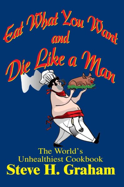 Eat What You Want and Die Like a Man: The World's Unhealthiest Cookbook cover
