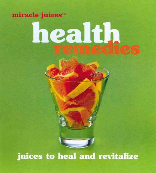 Miracle Juices: Health Remedies: Juices to Heal and Revitalize cover