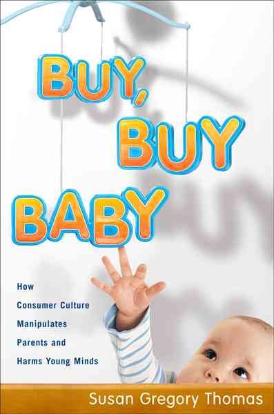 Buy, Buy Baby: How Consumer Culture Manipulates Parents and Harms Young Minds cover