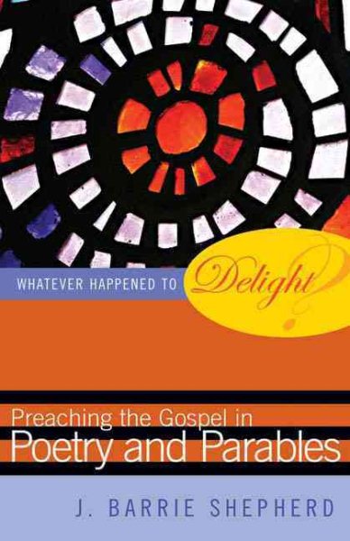 Whatever Happened to Delight?: Preaching the Gospel in Poetry and Parables cover
