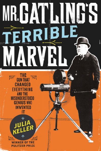 Mr. Gatling's Terrible Marvel: The Gun That Changed Everything and the Misunderstood Genius Who Invented It cover