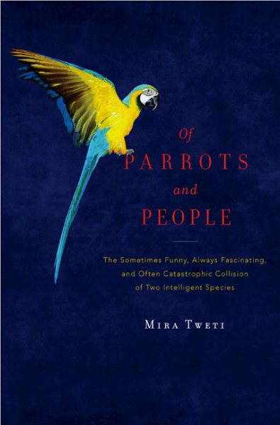 Of Parrots and People: The Sometimes Funny, Always Fascinating, and Often Catastrophic Collision of Two Intelligent Species cover