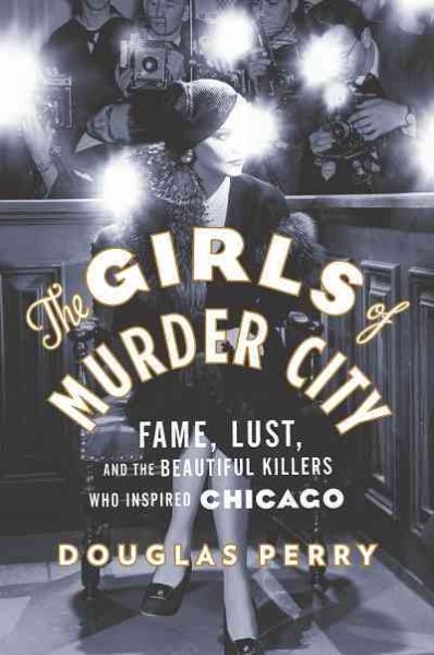 The Girls of Murder City: Fame, Lust, and the Beautiful Killers who Inspired Chicago cover