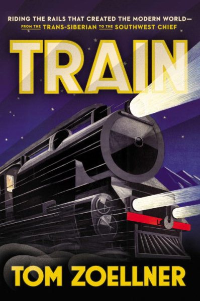 Train: Riding the Rails That Created the Modern World-from the Trans-Siberian to the Southwest Chief cover