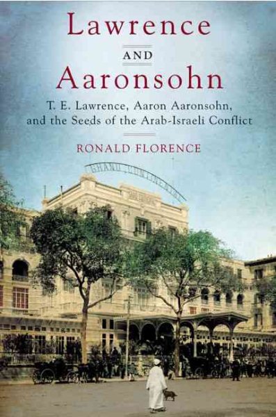 Lawrence and Aaronsohn: T. E. Lawrence, Aaron Aaronsohn, and the Seeds of the Arab-Israeli Conflict cover