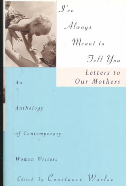 I've Always Meant to Tell You : Letters to Our Mothers : An Anthology of Contemporary Women Writers