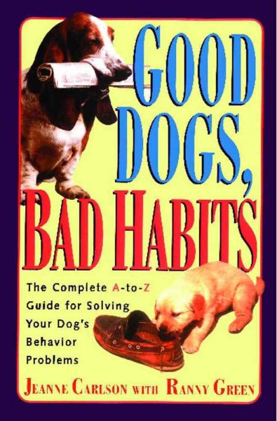 Good Dogs Bad Habits: The Complete A-To-Z Guide for When Your Dog Misbehaves