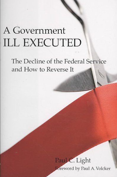 A Government Ill Executed: The Decline of the Federal Service and How to Reverse It cover