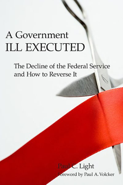 A Government Ill Executed: The Decline of the Federal Service and How to Reverse It cover