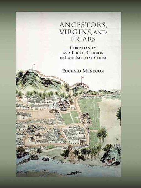Ancestors, Virgins, and Friars: Christianity as a Local Religion in Late Imperial China (Harvard-Yenching Institute Monograph Series)