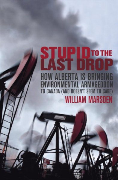Stupid to the Last Drop: How Alberta Is Bringing Environmental Armageddon to Canada (And Doesn't Seem to Care) cover