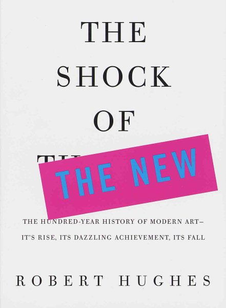 The Shock of the New: The Hundred-Year History of Modern Art--Its Rise, Its Dazzling Achievement, Its Fall cover