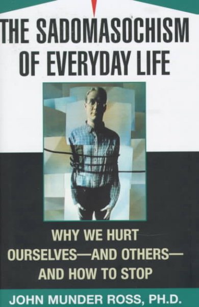 The Sadomasochism of Everyday Life: Why We Hurt Ourselves -- and Others -- and How to Stop cover