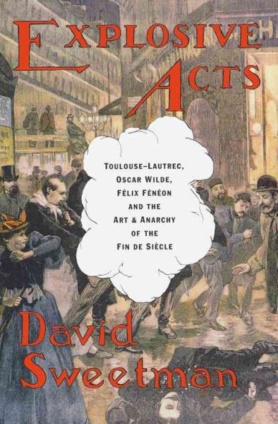 Explosive Acts: Toulouse-Lautrec, Oscar Wilde, Felix Feneon, and the Art & Anarchy of the Fin de Siecle cover