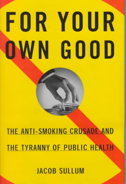 For Your Own Good: The Anti-Smoking Crusade and the Tyranny of Public Health cover