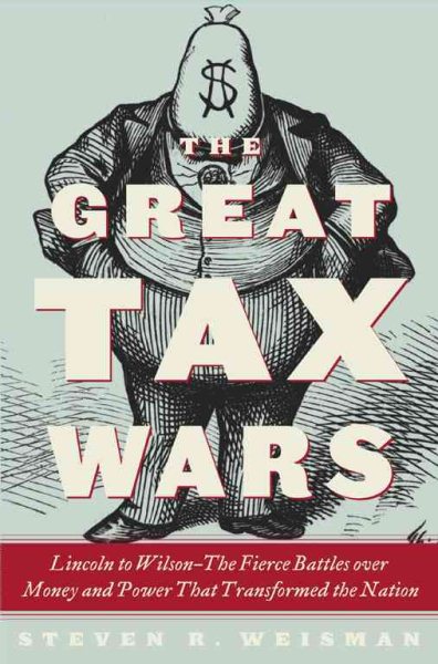 The Great Tax Wars: Lincoln to Wilson--The Fierce Battles over Money and Power That Transformed the Nation cover