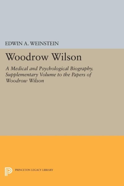 Woodrow Wilson: A Medical and Psychological Biography. Supplementary Volume to The Papers of Woodrow Wilson (Princeton Legacy Library, 534) cover